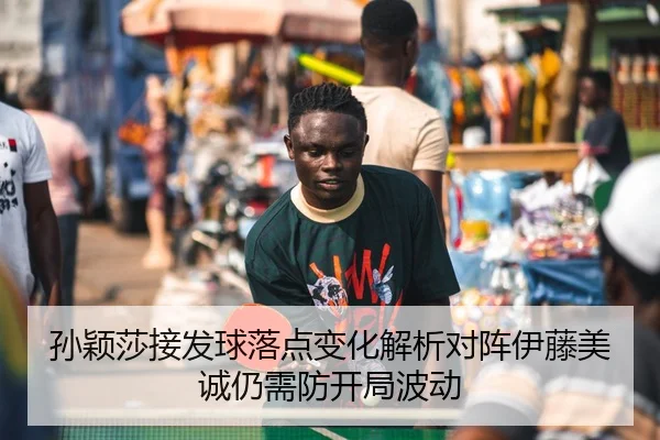 孙颖莎接发球落点变化解析对阵伊藤美诚仍需防开局波动
