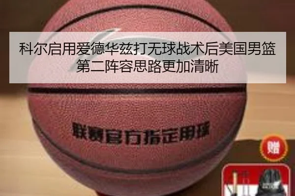 科尔启用爱德华兹打无球战术后美国男篮第二阵容思路更加清晰