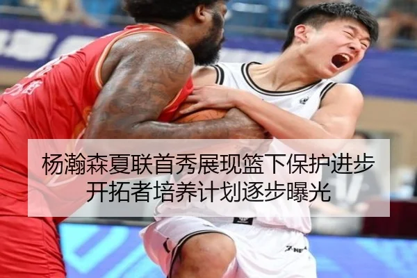 杨瀚森夏联首秀展现篮下保护进步 开拓者培养计划逐步曝光