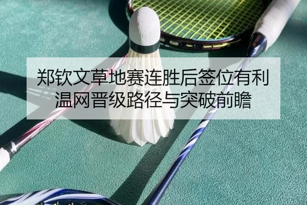 郑钦文草地赛连胜后签位有利 温网晋级路径与突破前瞻